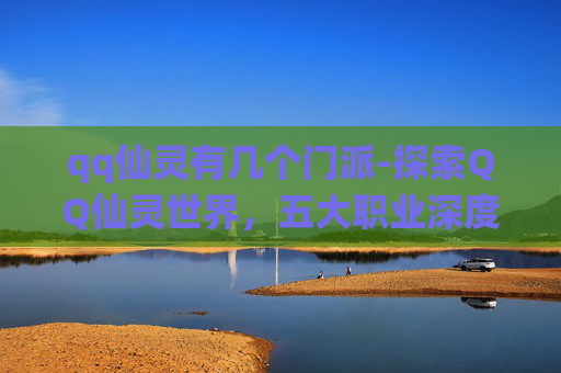 qq仙灵有几个门派-探索QQ仙灵世界,五大职业深度解析与推荐 qq仙灵有几个门派-探索QQ仙灵世界,五大职业深度解析与推荐