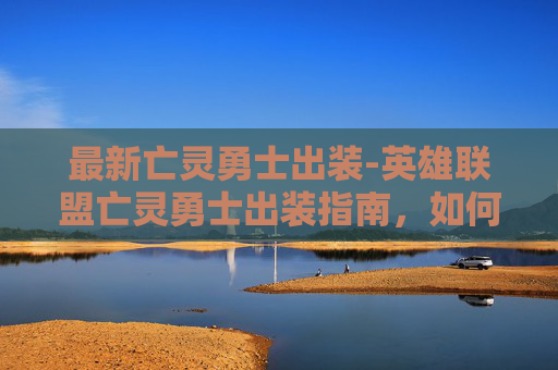 最新亡灵勇士出装-英雄联盟亡灵勇士出装指南，如何打造最强辅助英雄
