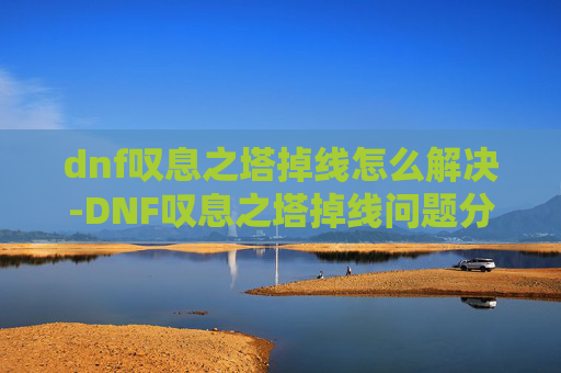 dnf叹息之塔掉线怎么解决-DNF叹息之塔掉线问题分析与解决策略 dnf叹息之塔掉线怎么解决-DNF叹息之塔掉线问题分析与解决策略