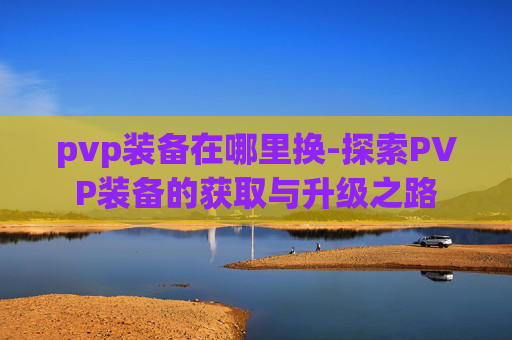 pvp装备在哪里换-探索PVP装备的获取与升级之路 pvp装备在哪里换-探索PVP装备的获取与升级之路