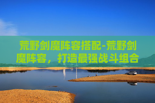 荒野剑魔阵容搭配-荒野剑魔阵容，打造最强战斗组合
