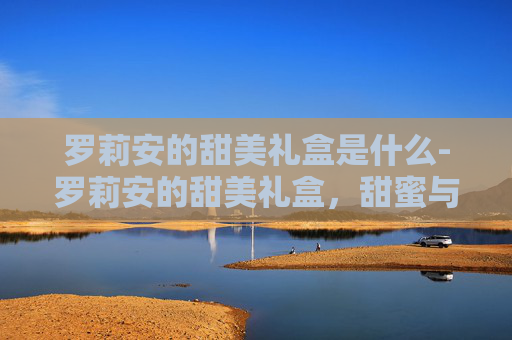 罗莉安的甜美礼盒是什么-罗莉安的甜美礼盒，甜蜜与惊喜的完美融合
