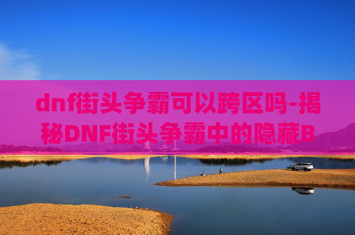 dnf街头争霸可以跨区吗-揭秘DNF街头争霸中的隐藏Bug，如何利用这些漏洞获取优势？