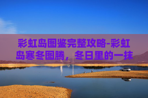 彩虹岛图鉴完整攻略-彩虹岛寒冬图腾,冬日里的一抹温暖色彩 彩虹岛图鉴完整攻略-彩虹岛寒冬图腾,冬日里的一抹温暖色彩