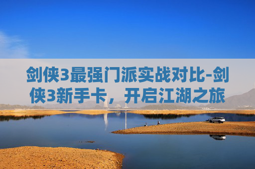 剑侠3最强门派实战对比-剑侠3新手卡，开启江湖之旅的钥匙