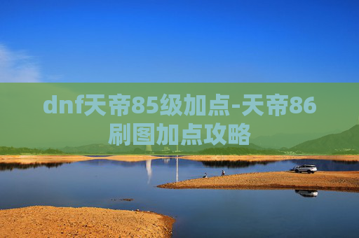 dnf天帝85级加点-天帝86刷图加点攻略