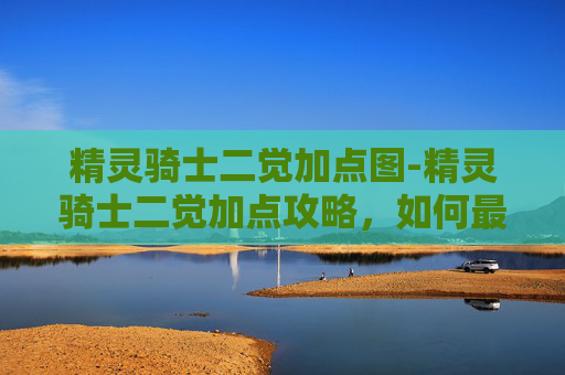 精灵骑士二觉加点图-精灵骑士二觉加点攻略，如何最大化你的战斗力