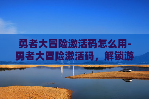 勇者大冒险激活码怎么用-勇者大冒险激活码,解锁游戏世界的秘密 勇者大冒险激活码怎么用-勇者大冒险激活码,解锁游戏世界的秘密