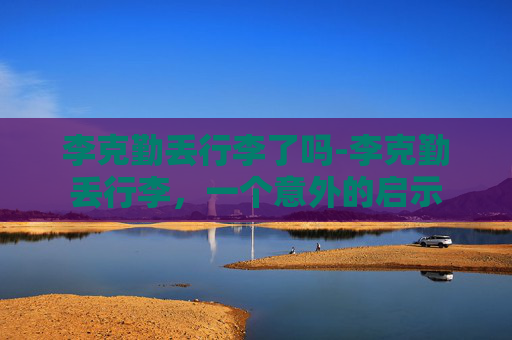 李克勤丢行李了吗-李克勤丢行李，一个意外的启示