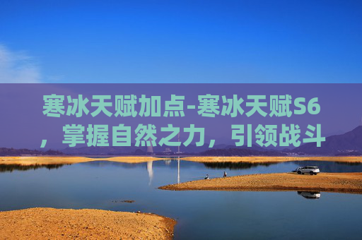 寒冰天赋加点-寒冰天赋S6，掌握自然之力，引领战斗新纪元