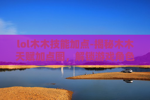 lol木木技能加点-揭秘木木天赋加点图，解锁游戏角色潜力的秘诀