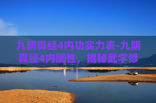 九阴真经4内功实力表-九阴真经4内属性，揭秘武学修炼的深层次奥秘