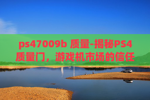 ps47009b 质量-揭秘PS4质量门，游戏机市场的信任危机