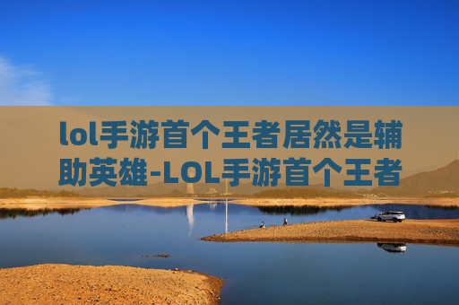 lol手游首个王者居然是辅助英雄-LOL手游首个王者居然是辅助？揭秘辅助英雄的崛起之路