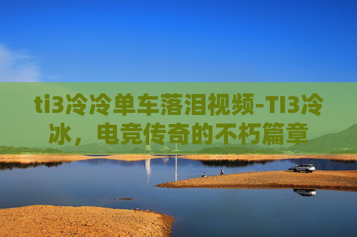 ti3冷冷单车落泪视频-TI3冷冰,电竞传奇的不朽篇章 ti3冷冷单车落泪视频-TI3冷冰,电竞传奇的不朽篇章