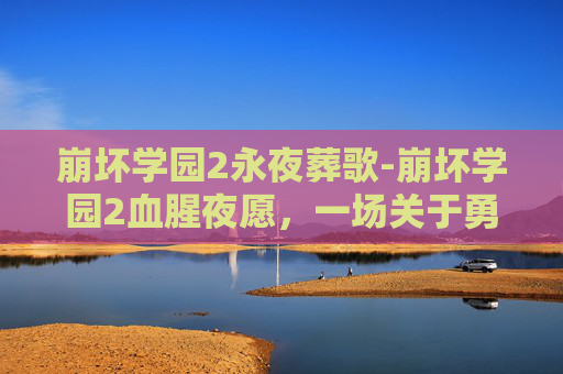 崩坏学园2永夜葬歌-崩坏学园2血腥夜愿，一场关于勇气与牺牲的深刻探讨