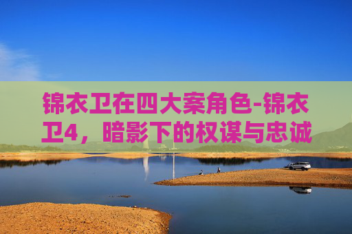 锦衣卫在四大案角色-锦衣卫4，暗影下的权谋与忠诚