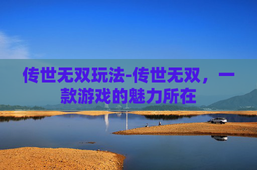 传世无双玩法-传世无双，一款游戏的魅力所在