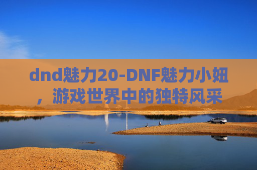dnd魅力20-DNF魅力小妞，游戏世界中的独特风采