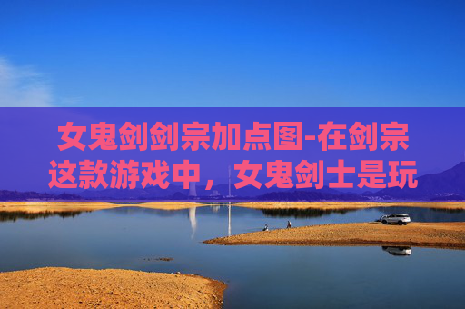 女鬼剑剑宗加点图-在剑宗这款游戏中，女鬼剑士是玩家们喜爱的角色之一。她们以独特的技能和战斗风格著称，而加点则是提升角色实力的关键。下面我将介绍如何为女鬼剑宗进行合理的加点，以便在游戏中取得更好的成绩