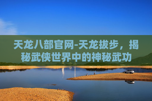 天龙八部官网-天龙拔步，揭秘武侠世界中的神秘武功