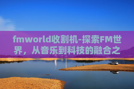 fmworld收割机-探索FM世界，从音乐到科技的融合之旅
