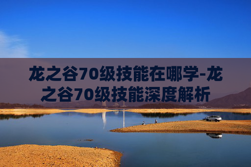 龙之谷70级技能在哪学-龙之谷70级技能深度解析