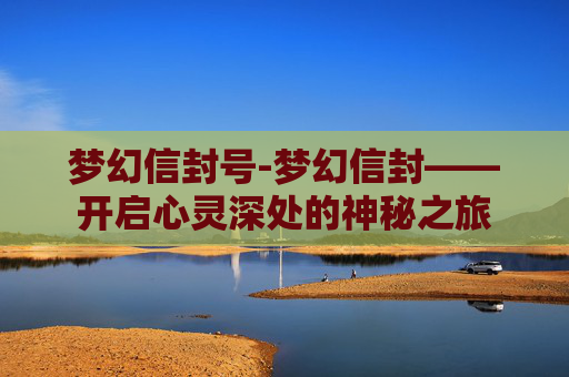 梦幻信封号-梦幻信封——开启心灵深处的神秘之旅