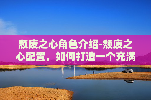 颓废之心角色介绍-颓废之心配置，如何打造一个充满消极情绪的虚拟世界