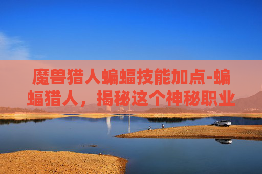 魔兽猎人蝙蝠技能加点-蝙蝠猎人，揭秘这个神秘职业的真相