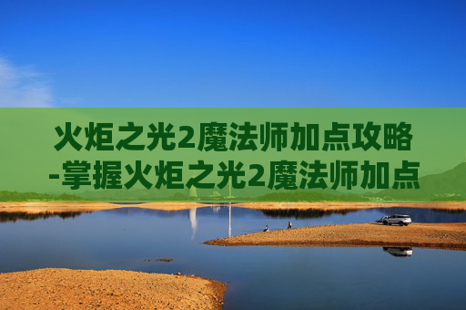 火炬之光2魔法师加点攻略-掌握火炬之光2魔法师加点技巧,让你的魔法之旅更加精彩 火炬之光2魔法师加点攻略-掌握火炬之光2魔法师加点技巧,让你的魔法之旅更加精彩