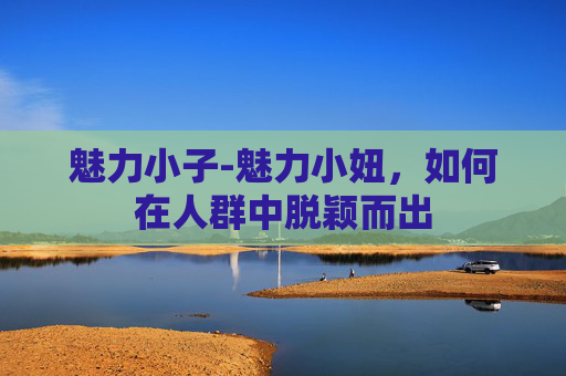 魅力小子-魅力小妞，如何在人群中脱颖而出