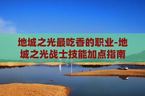 地城之光最吃香的职业-地城之光战士技能加点指南