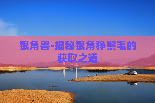 银角兽-揭秘银角狰鬃毛的获取之道 银角兽-揭秘银角狰鬃毛的获取之道