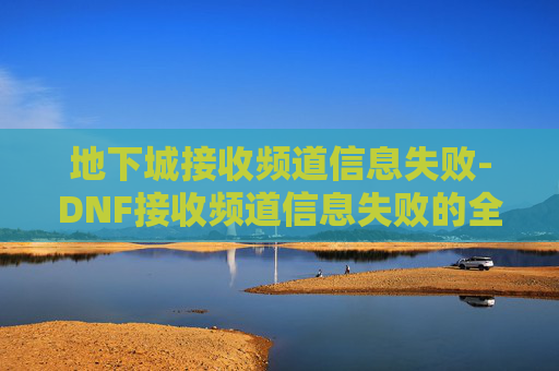 地下城接收频道信息失败-DNF接收频道信息失败的全面解决方案