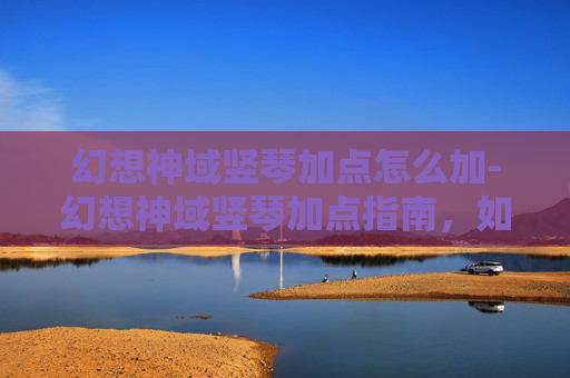 幻想神域竖琴加点怎么加-幻想神域竖琴加点指南，如何最大化你的竖琴潜力