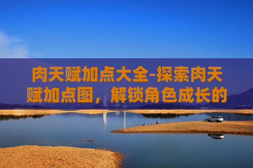 肉天赋加点大全-探索肉天赋加点图，解锁角色成长的秘密