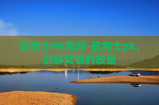 驭剑士PK视频-驭剑士pk,剑影交错的较量 驭剑士PK视频-驭剑士pk,剑影交错的较量