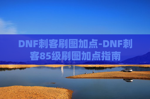 DNF刺客刷图加点-DNF刺客85级刷图加点指南