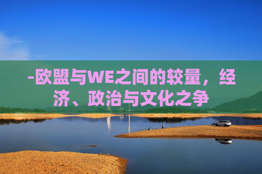 -欧盟与WE之间的较量，经济、政治与文化之争