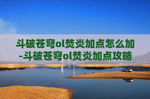 斗破苍穹ol焚炎加点怎么加-斗破苍穹ol焚炎加点攻略