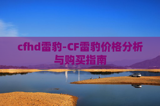 cfhd雷豹-CF雷豹价格分析与购买指南