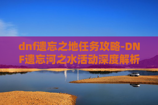 dnf遗忘之地任务攻略-DNF遗忘河之水活动深度解析 dnf遗忘之地任务攻略-DNF遗忘河之水活动深度解析