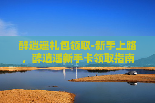 醉逍遥礼包领取-新手上路，醉逍遥新手卡领取指南
