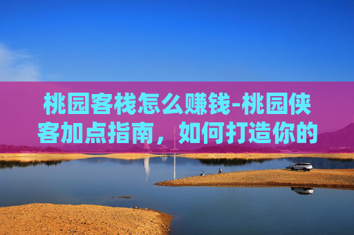 桃园客栈怎么赚钱-桃园侠客加点指南，如何打造你的专属英雄