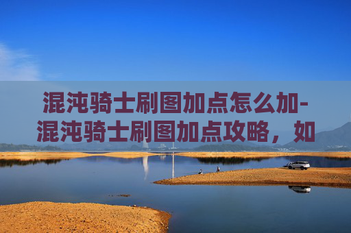 混沌骑士刷图加点怎么加-混沌骑士刷图加点攻略，如何高效利用技能与资源