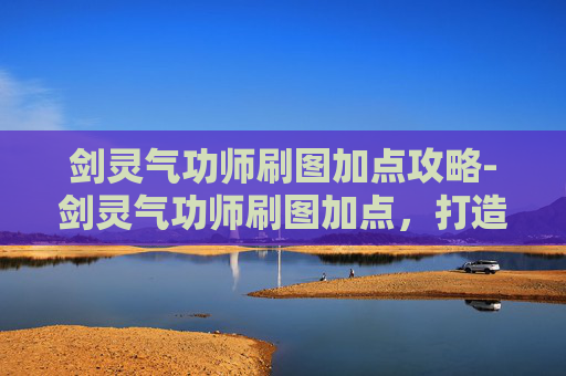 剑灵气功师刷图加点攻略-剑灵气功师刷图加点，打造高效输出与生存的完美平衡