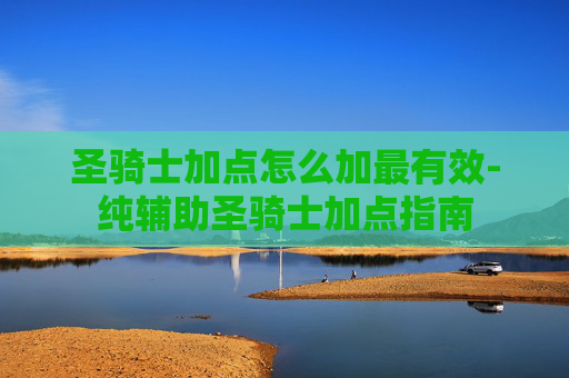 圣骑士加点怎么加最有效-纯辅助圣骑士加点指南 圣骑士加点怎么加最有效-纯辅助圣骑士加点指南