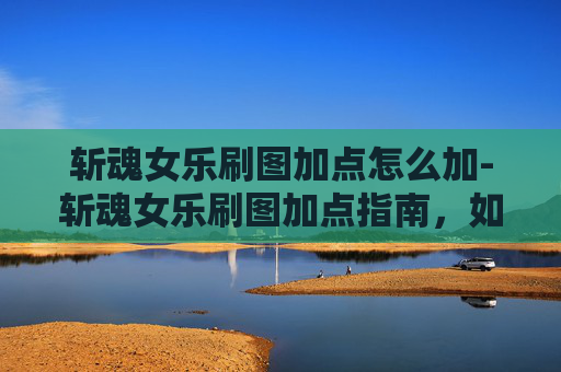 斩魂女乐刷图加点怎么加-斩魂女乐刷图加点指南，如何高效利用技能与装备