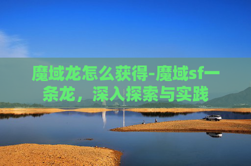 魔域龙怎么获得-魔域sf一条龙,深入探索与实践